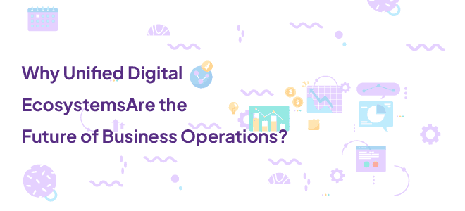 Why Unified Digital Ecosystems Are the Future of Business Operations?
